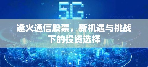 逢火通信股票,新机遇与挑战下的投资选择