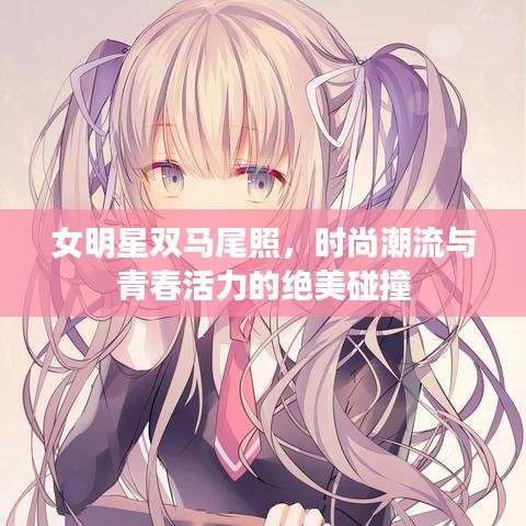 女明星双马尾照，时尚潮流与青春活力的绝美碰撞