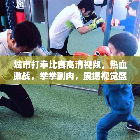 城市打拳比赛高清视频,热血激战,拳拳到肉,震撼视觉盛宴!