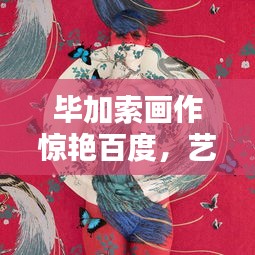 毕加索画作惊艳百度,艺术大师作品一览无余