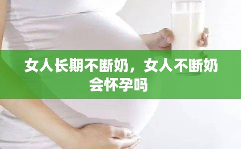 女人长期不断奶,女人不断奶会怀孕吗