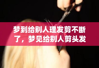 梦到给别人理发剪不断了,梦见给别人剪头发剪不断
