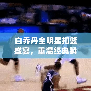 白乔丹全明星扣篮盛宴,重温经典瞬间,感受篮坛热血魅力!