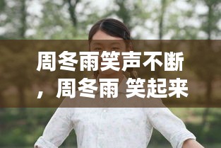 周冬雨笑声不断,周冬雨 笑起来