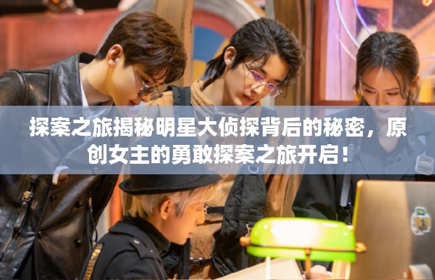 探案之旅揭秘明星大侦探背后的秘密，原创女主的勇敢探案之旅开启！