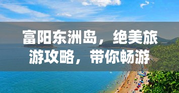 富阳东洲岛,绝美旅游攻略,带你畅游岛屿风光!