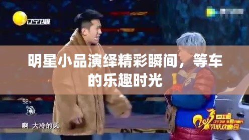 明星小品演绎精彩瞬间,等车的乐趣时光