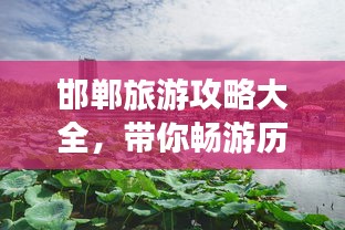 邯郸旅游攻略大全,带你畅游历史文化名城!